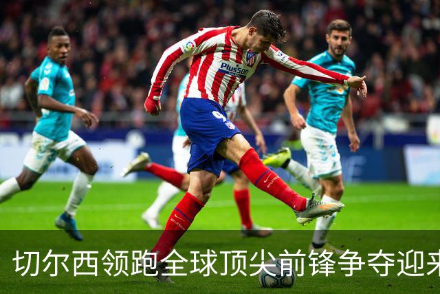 切尔西领跑全球顶尖前锋争夺迎来托雷斯新篇章
