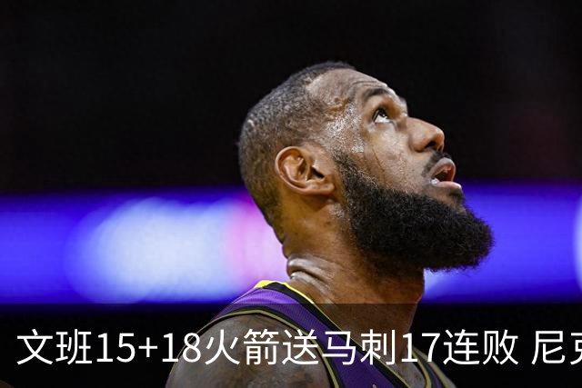 文班15+18火箭送马刺17连败 尼克斯力克猛龙
